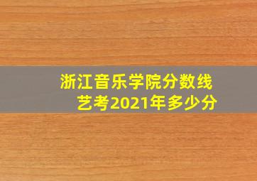 浙江音乐学院分数线艺考2021年多少分