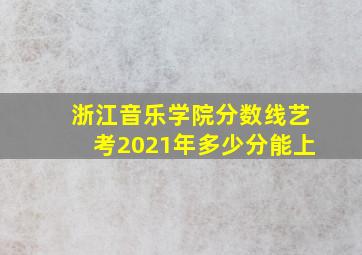 浙江音乐学院分数线艺考2021年多少分能上