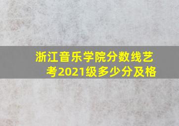 浙江音乐学院分数线艺考2021级多少分及格