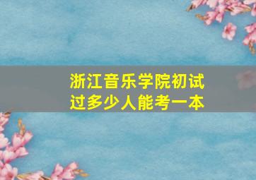 浙江音乐学院初试过多少人能考一本