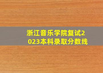 浙江音乐学院复试2023本科录取分数线