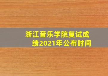 浙江音乐学院复试成绩2021年公布时间