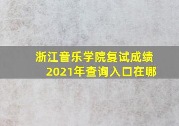 浙江音乐学院复试成绩2021年查询入口在哪