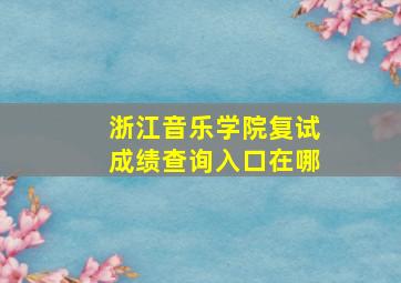 浙江音乐学院复试成绩查询入口在哪