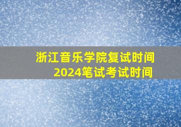 浙江音乐学院复试时间2024笔试考试时间