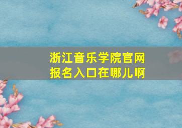 浙江音乐学院官网报名入口在哪儿啊