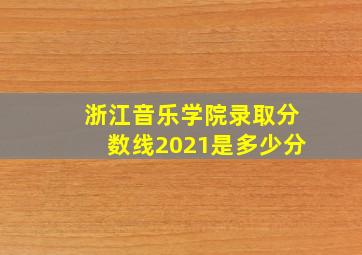 浙江音乐学院录取分数线2021是多少分