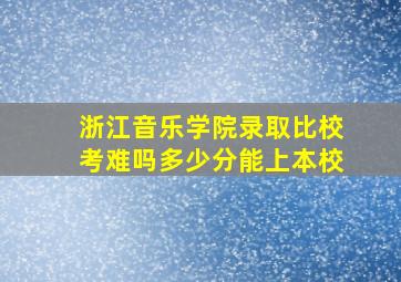 浙江音乐学院录取比校考难吗多少分能上本校