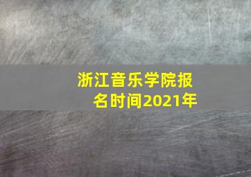 浙江音乐学院报名时间2021年