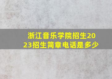 浙江音乐学院招生2023招生简章电话是多少