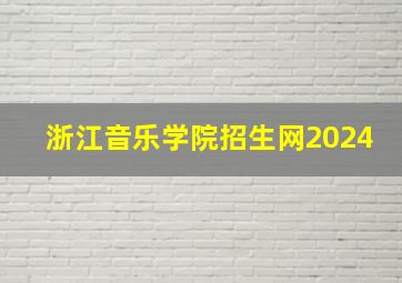 浙江音乐学院招生网2024