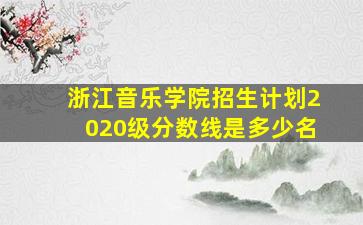 浙江音乐学院招生计划2020级分数线是多少名