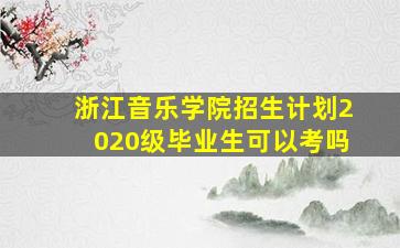 浙江音乐学院招生计划2020级毕业生可以考吗