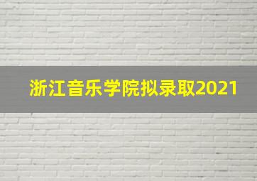 浙江音乐学院拟录取2021