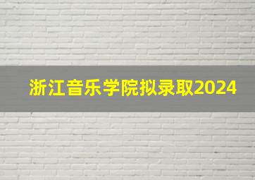 浙江音乐学院拟录取2024