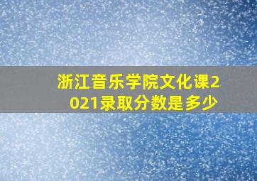 浙江音乐学院文化课2021录取分数是多少