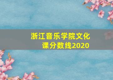 浙江音乐学院文化课分数线2020