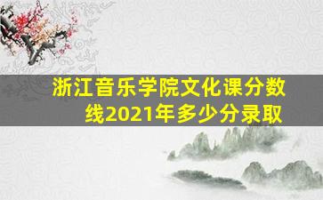 浙江音乐学院文化课分数线2021年多少分录取