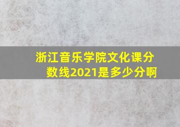 浙江音乐学院文化课分数线2021是多少分啊