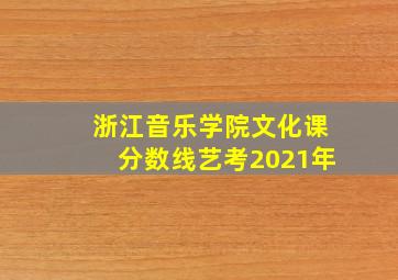 浙江音乐学院文化课分数线艺考2021年