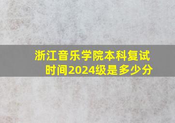 浙江音乐学院本科复试时间2024级是多少分