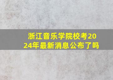 浙江音乐学院校考2024年最新消息公布了吗