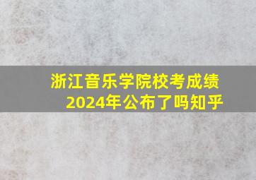 浙江音乐学院校考成绩2024年公布了吗知乎