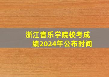 浙江音乐学院校考成绩2024年公布时间