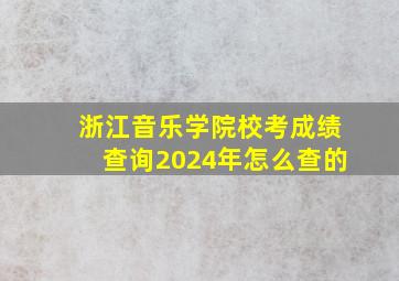 浙江音乐学院校考成绩查询2024年怎么查的