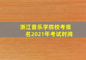 浙江音乐学院校考报名2021年考试时间