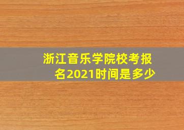 浙江音乐学院校考报名2021时间是多少