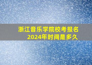 浙江音乐学院校考报名2024年时间是多久