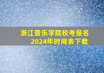 浙江音乐学院校考报名2024年时间表下载