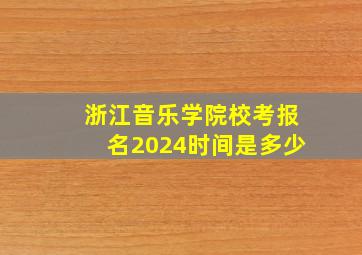 浙江音乐学院校考报名2024时间是多少