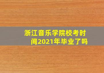 浙江音乐学院校考时间2021年毕业了吗