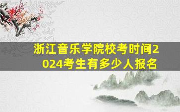 浙江音乐学院校考时间2024考生有多少人报名