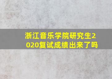 浙江音乐学院研究生2020复试成绩出来了吗