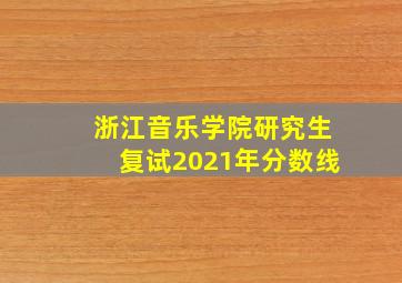 浙江音乐学院研究生复试2021年分数线