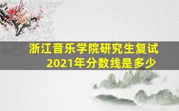 浙江音乐学院研究生复试2021年分数线是多少