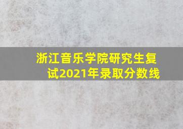 浙江音乐学院研究生复试2021年录取分数线