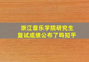 浙江音乐学院研究生复试成绩公布了吗知乎