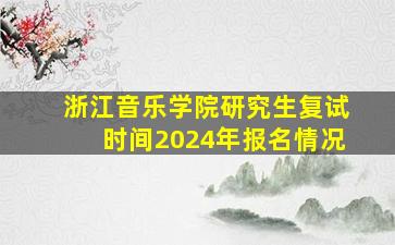 浙江音乐学院研究生复试时间2024年报名情况