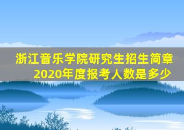 浙江音乐学院研究生招生简章2020年度报考人数是多少