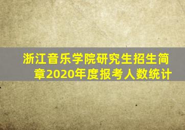 浙江音乐学院研究生招生简章2020年度报考人数统计