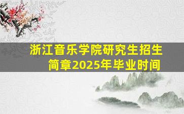 浙江音乐学院研究生招生简章2025年毕业时间