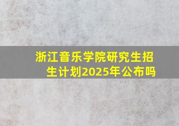 浙江音乐学院研究生招生计划2025年公布吗