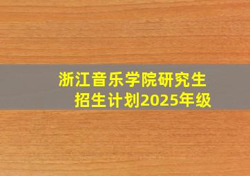 浙江音乐学院研究生招生计划2025年级