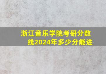 浙江音乐学院考研分数线2024年多少分能进