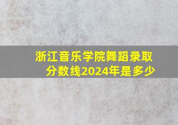 浙江音乐学院舞蹈录取分数线2024年是多少