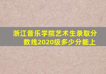 浙江音乐学院艺术生录取分数线2020级多少分能上